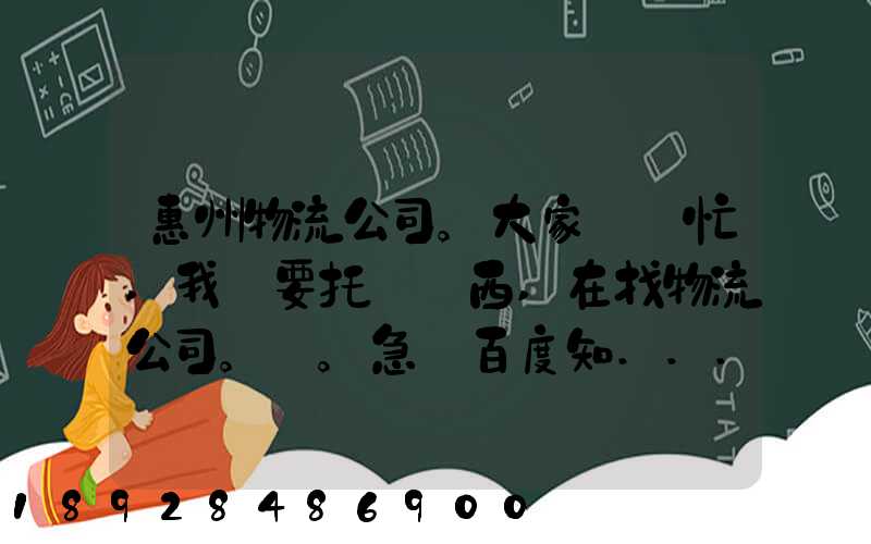 惠州物流公司。大家幫幫忙,我廠要托運東西,在找物流公司。。急_百度知...